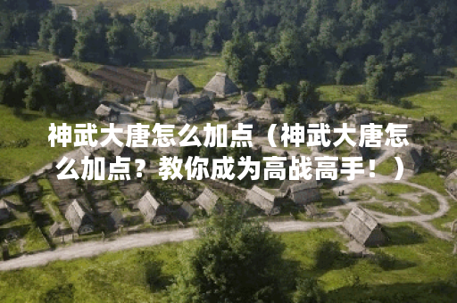 神武大唐怎么加点（神武大唐怎么加点？教你成为高战高手！）