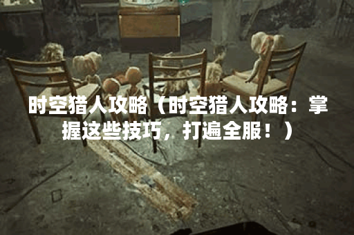 时空猎人攻略（时空猎人攻略：掌握这些技巧，打遍全服！）