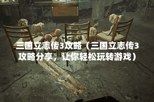 三国立志传3攻略（三国立志传3攻略分享，让你轻松玩转游戏）