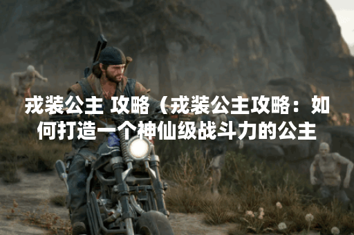 戎装公主 攻略（戎装公主攻略：如何打造一个神仙级战斗力的公主？）