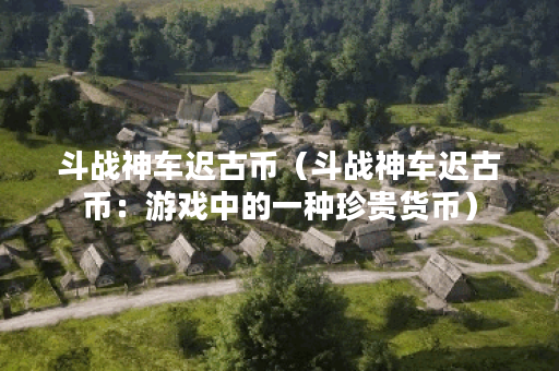 斗战神车迟古币（斗战神车迟古币：游戏中的一种珍贵货币）