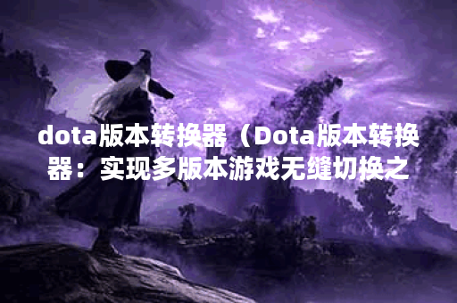 dota版本转换器（Dota版本转换器：实现多版本游戏无缝切换之利器）