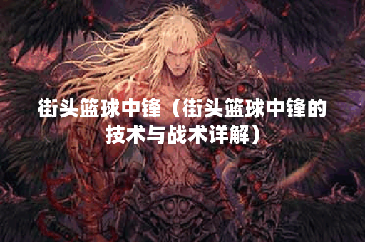 街头篮球中锋（街头篮球中锋的技术与战术详解）