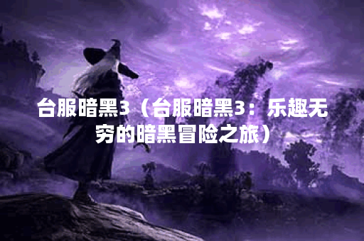 台服暗黑3（台服暗黑3：乐趣无穷的暗黑冒险之旅）
