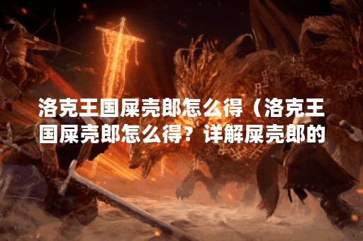洛克王国屎壳郎怎么得（洛克王国屎壳郎怎么得？详解屎壳郎的养成技