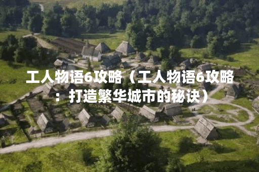 工人物语6攻略（工人物语6攻略：打造繁华城市的秘诀）