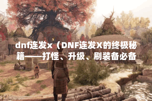 dnf连发x（DNF连发X的终极秘籍——打怪、升级、刷装备必备攻略！）