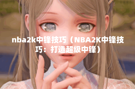 nba2k中锋技巧（NBA2K中锋技巧：打造超级中锋）