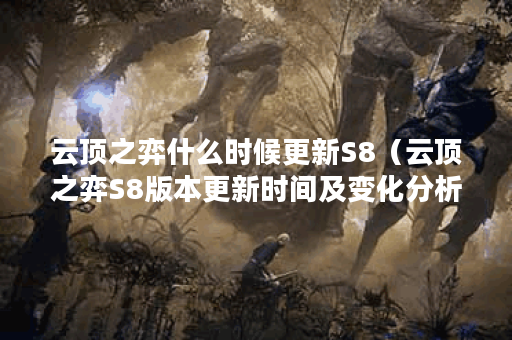 云顶之弈什么时候更新S8（云顶之弈S8版本更新时间及变化分析）