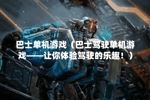 巴士单机游戏（巴士驾驶单机游戏——让你体验驾驶的乐趣！）