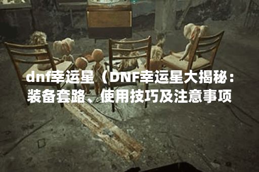 dnf幸运星（DNF幸运星大揭秘：装备套路、使用技巧及注意事项P）