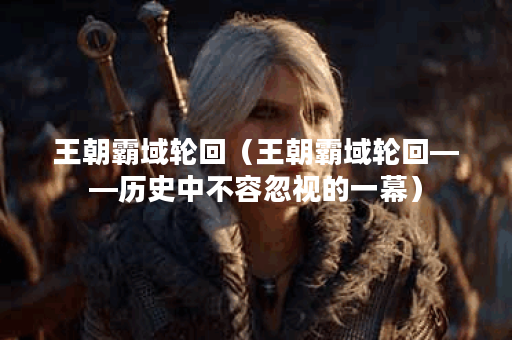 王朝霸域轮回（王朝霸域轮回——历史中不容忽视的一幕）