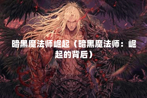 暗黑魔法师崛起（暗黑魔法师：崛起的背后）