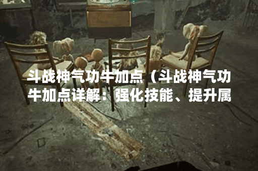 斗战神气功牛加点（斗战神气功牛加点详解：强化技能、提升属性，打