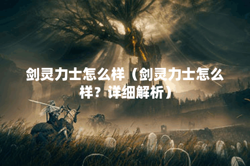 剑灵力士怎么样（剑灵力士怎么样？详细解析）