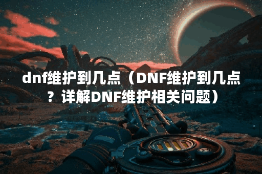 dnf维护到几点（DNF维护到几点？详解DNF维护相关问题）