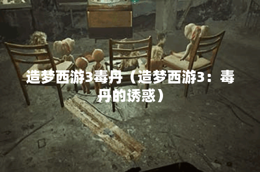 造梦西游3毒丹（造梦西游3：毒丹的诱惑）
