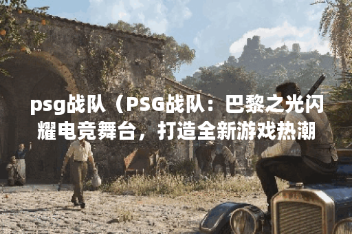 psg战队（PSG战队：巴黎之光闪耀电竞舞台，打造全新游戏热潮P）