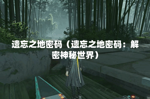 遗忘之地密码（遗忘之地密码：解密神秘世界）