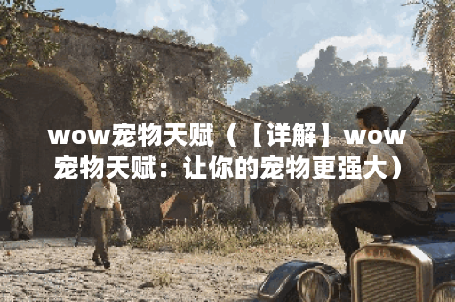 wow宠物天赋（【详解】wow宠物天赋：让你的宠物更强大）
