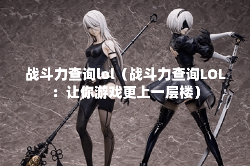 战斗力查询lol（战斗力查询LOL：让你游戏更上一层楼）