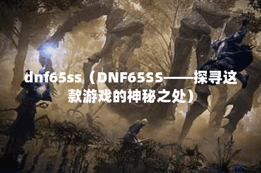 dnf65ss（DNF65SS——探寻这款游戏的神秘之处）