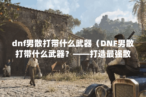 dnf男散打带什么武器（DNF男散打带什么武器？——打造最强散打装备攻