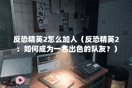 反恐精英2怎么加人（反恐精英2：如何成为一名出色的队友？）