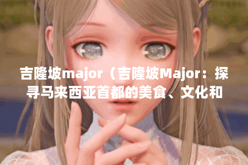 吉隆坡major（吉隆坡Major：探寻马来西亚首都的美食、文化和景点）