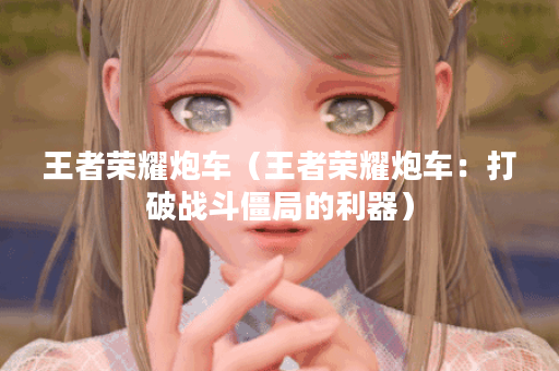 王者荣耀炮车（王者荣耀炮车：打破战斗僵局的利器）