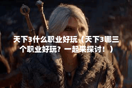 天下3什么职业好玩（天下3哪三个职业好玩？一起来探讨！）