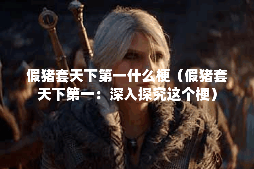 假猪套天下第一什么梗（假猪套天下第一：深入探究这个梗）