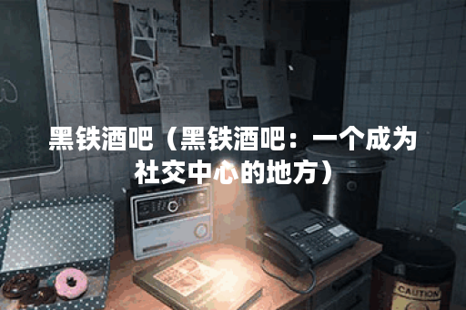 黑铁酒吧（黑铁酒吧：一个成为社交中心的地方）