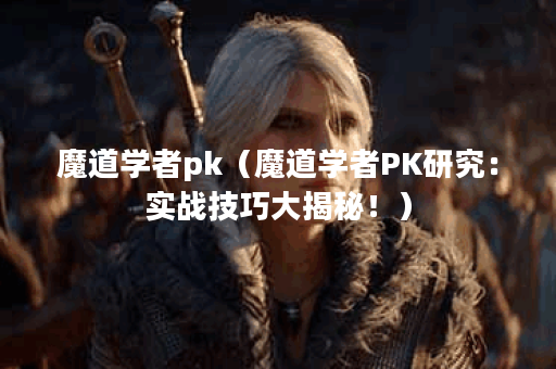 魔道学者pk（魔道学者PK研究：实战技巧大揭秘！）