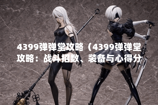 4399弹弹堂攻略（4399弹弹堂攻略：战斗招数、装备与心得分享）