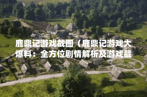 鹿鼎记游戏截图（鹿鼎记游戏大爆料：全方位剧情解析及游戏截图！（