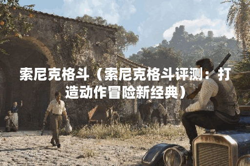 索尼克格斗（索尼克格斗评测：打造动作冒险新经典）
