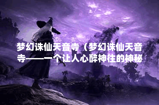 梦幻诛仙天音寺（梦幻诛仙天音寺——一个让人心醉神往的神秘场所）
