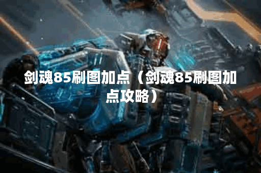 剑魂85刷图加点（剑魂85刷图加点攻略）