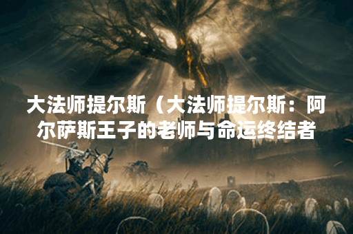 大法师提尔斯（大法师提尔斯：阿尔萨斯王子的老师与命运终结者）