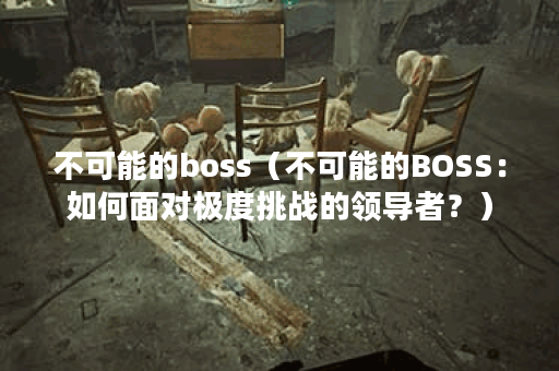 不可能的boss（不可能的BOSS：如何面对极度挑战的领导者？）