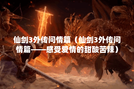 仙剑3外传问情篇（仙剑3外传问情篇——感受爱情的甜酸苦辣）