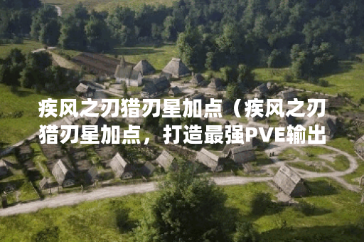 疾风之刃猎刃星加点（疾风之刃猎刃星加点，打造最强PVE输出神器！）
