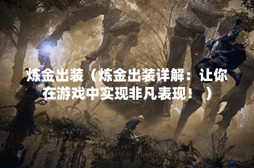 炼金出装（炼金出装详解：让你在游戏中实现非凡表现！ ）