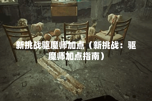 新挑战驱魔师加点（新挑战：驱魔师加点指南）