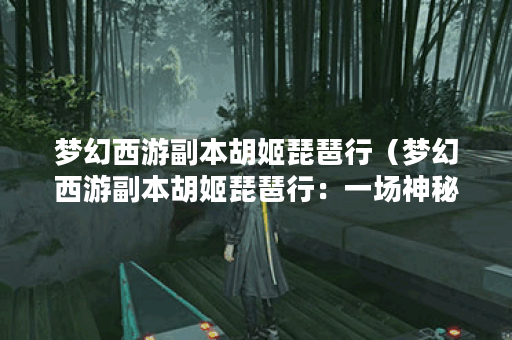 梦幻西游副本胡姬琵琶行（梦幻西游副本胡姬琵琶行：一场神秘的音乐