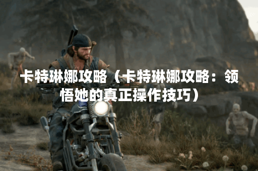 卡特琳娜攻略（卡特琳娜攻略：领悟她的真正操作技巧）