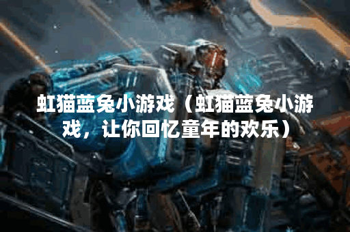 虹猫蓝兔小游戏（虹猫蓝兔小游戏，让你回忆童年的欢乐）