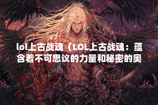 lol上古战魂（LOL上古战魂：蕴含着不可思议的力量和秘密的奥秘）