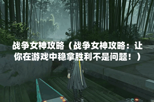 战争女神攻略（战争女神攻略：让你在游戏中稳拿胜利不是问题！）
